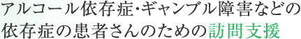 アルコール依存症・ギャンブル障害などの依存症の患者さんのための訪問支援