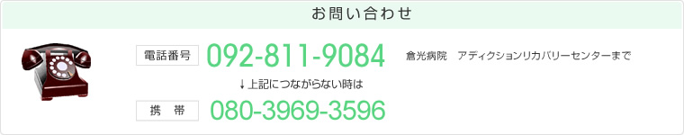 お問い合わせ 電話番号：092-811-9084　つながらない場合は、携帯：080-3969-3596　倉光病院　アディクションリカバリーセンターまで