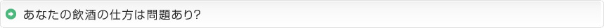 あなたの飲酒の仕方は問題あり？