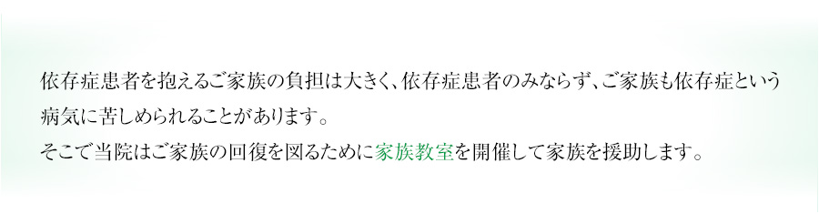 依存症患者を抱えるご家族の負担は大きく、依存症患者のみならず、ご家族も依存症という病気に苦しめられることがあります。そこで当院はご家族の回復を図るために家族教室を開催して家族を援助します。