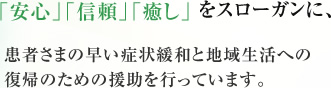 「安心」「信頼」「癒し」をスローガンに、患者さまの早い症状緩和と地域生活への復帰のための援助を行っています。