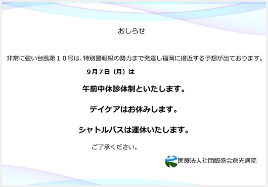 おしらせ 非常に強い台風第10号は、特別警報級の勢⼒まで発達し福岡に接近する予想が出ております。９月７日（月）は午前中休診体制といたします。デイケアはお休みします。シャトルバスは運休いたします。ご了承ください。
