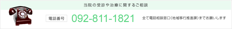 当院の受診や治療に関するご相談 電話番号：092-811-1821 全て電話相談窓口（地域移行推進課）までお願いします